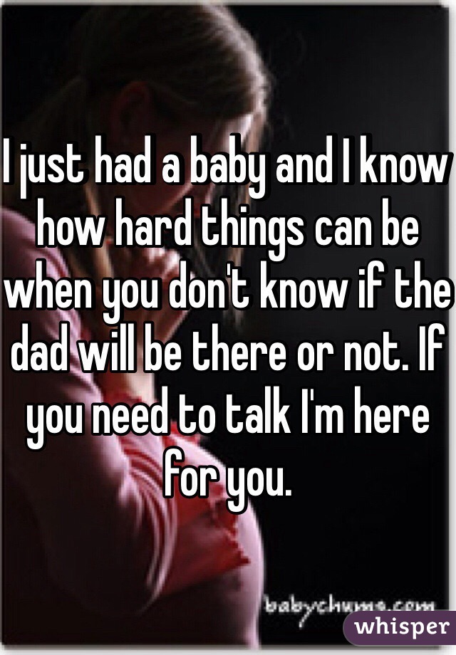 I just had a baby and I know how hard things can be when you don't know if the dad will be there or not. If you need to talk I'm here for you. 