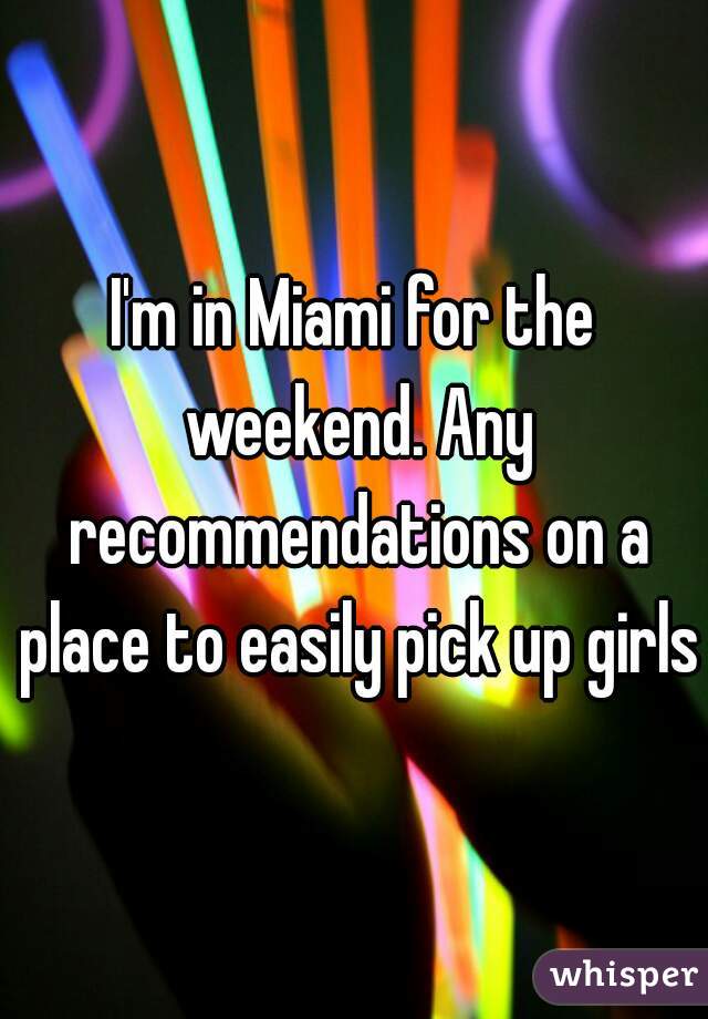 I'm in Miami for the weekend. Any recommendations on a place to easily pick up girls?