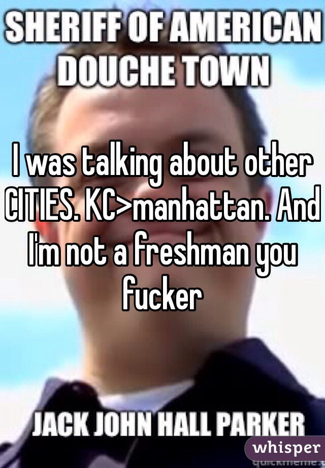 I was talking about other CITIES. KC>manhattan. And I'm not a freshman you fucker 