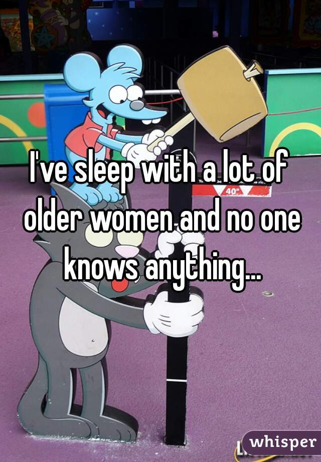 I've sleep with a lot of older women and no one knows anything...