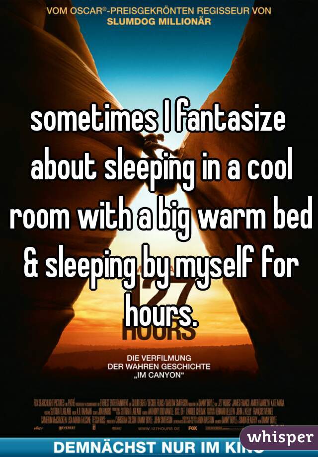 sometimes I fantasize about sleeping in a cool room with a big warm bed & sleeping by myself for hours.