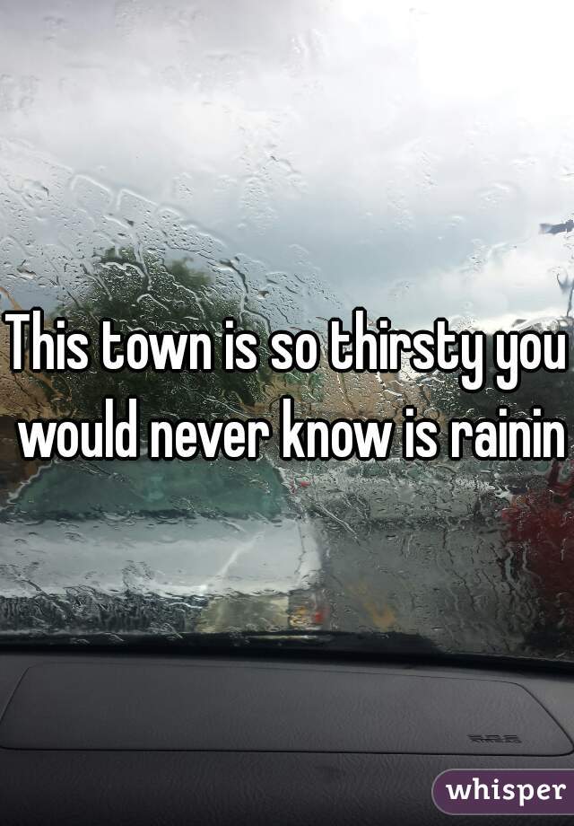 This town is so thirsty you would never know is raining
