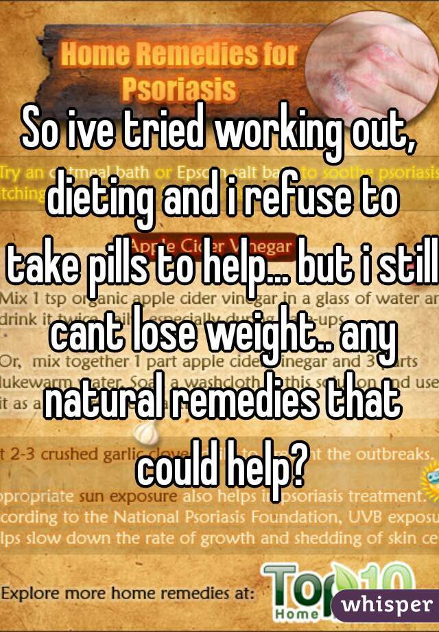 So ive tried working out, dieting and i refuse to take pills to help... but i still cant lose weight.. any natural remedies that could help?
