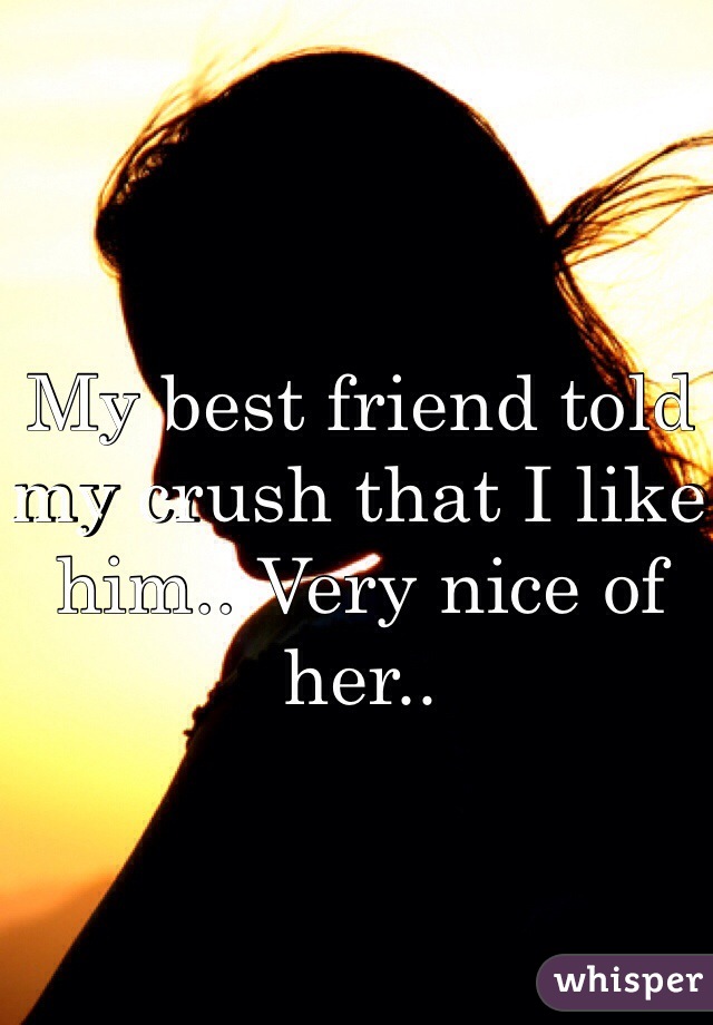My best friend told my crush that I like him.. Very nice of her..