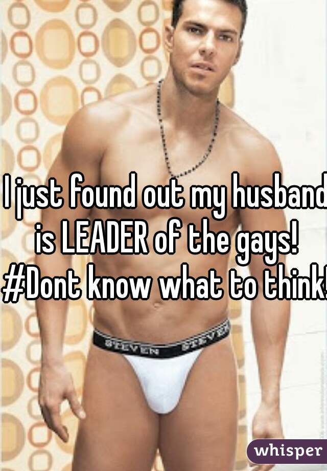 I just found out my husband is LEADER of the gays! 
#Dont know what to think!