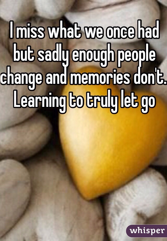 I miss what we once had but sadly enough people change and memories don't. Learning to truly let go