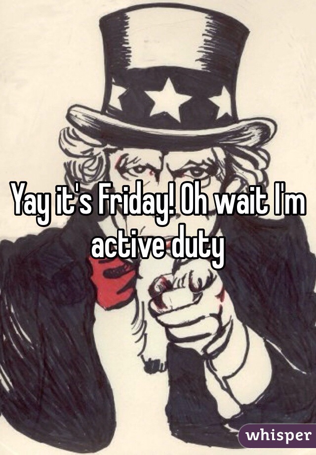 Yay it's Friday! Oh wait I'm active duty
