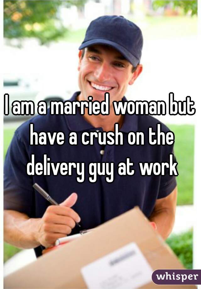 I am a married woman but have a crush on the delivery guy at work