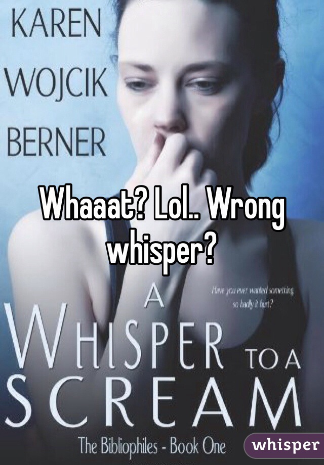 Whaaat? Lol.. Wrong whisper?