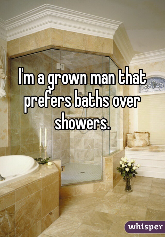 I'm a grown man that prefers baths over showers. 