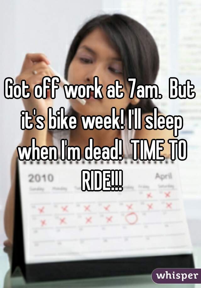 Got off work at 7am.  But it's bike week! I'll sleep when I'm dead!  TIME TO RIDE!!!