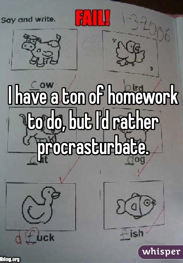 I have a ton of homework to do, but I'd rather procrasturbate. 