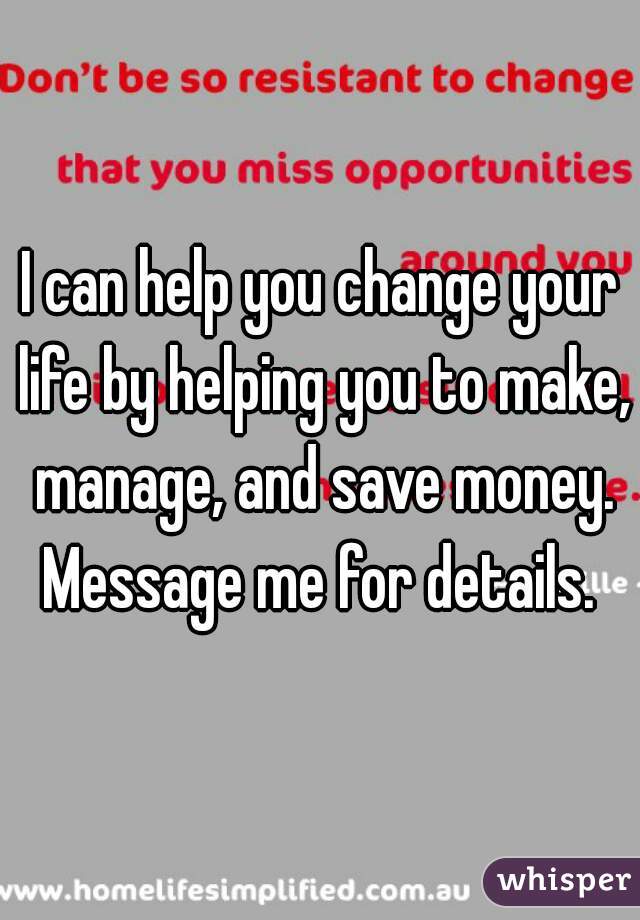 I can help you change your life by helping you to make, manage, and save money. Message me for details. 