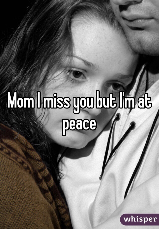 Mom I miss you but I'm at peace 