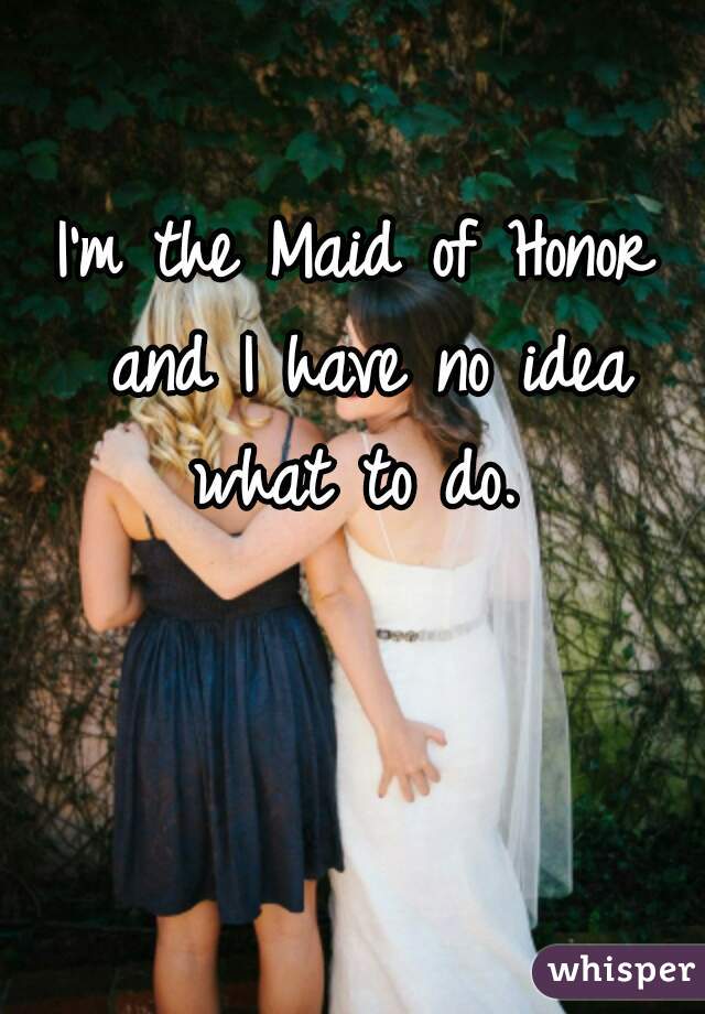 I'm the Maid of Honor and I have no idea what to do. 