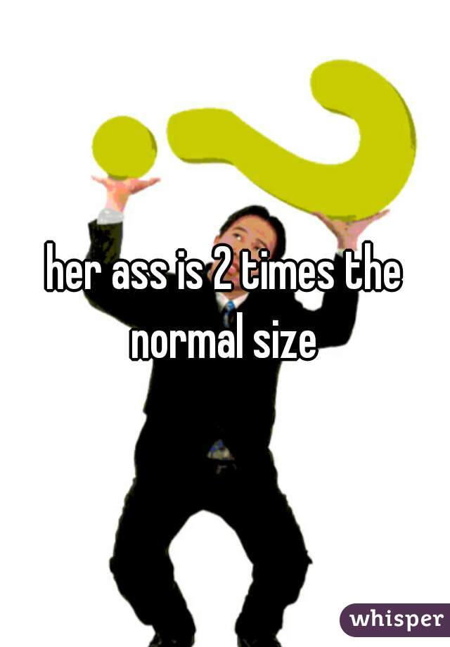 her ass is 2 times the normal size 