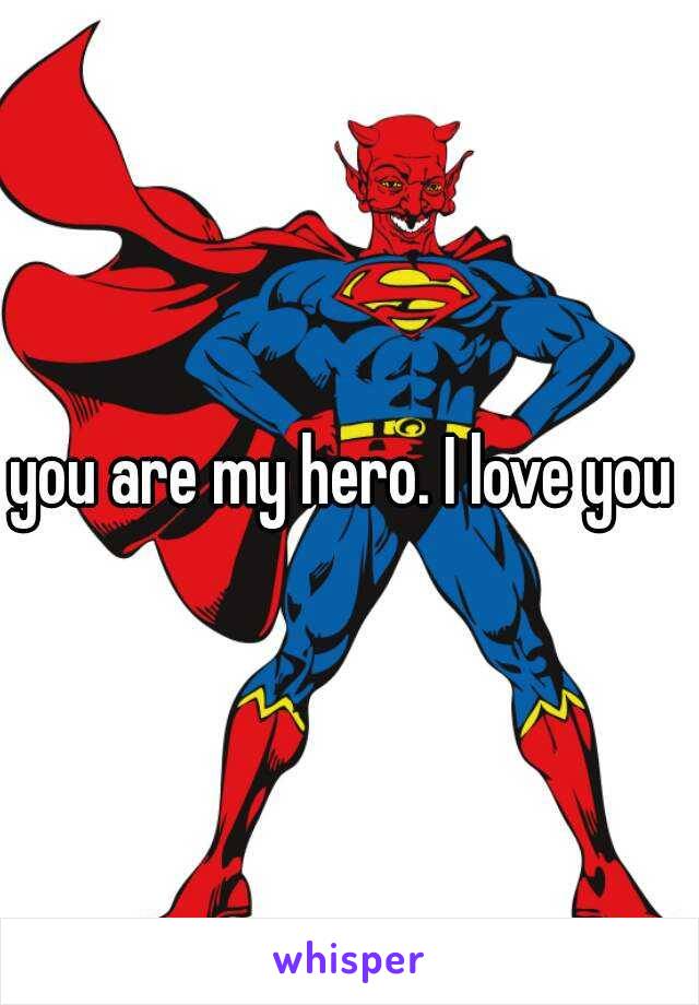 you are my hero. I love you ♥