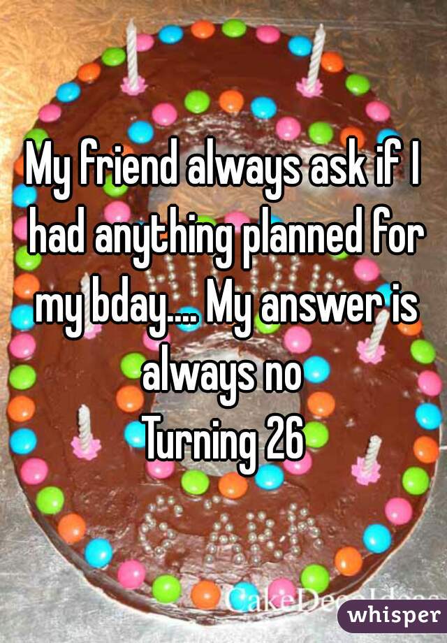 My friend always ask if I had anything planned for my bday.... My answer is always no 
Turning 26