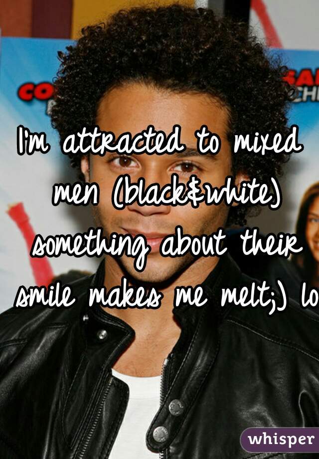 I'm attracted to mixed men (black&white) something about their smile makes me melt;) lol