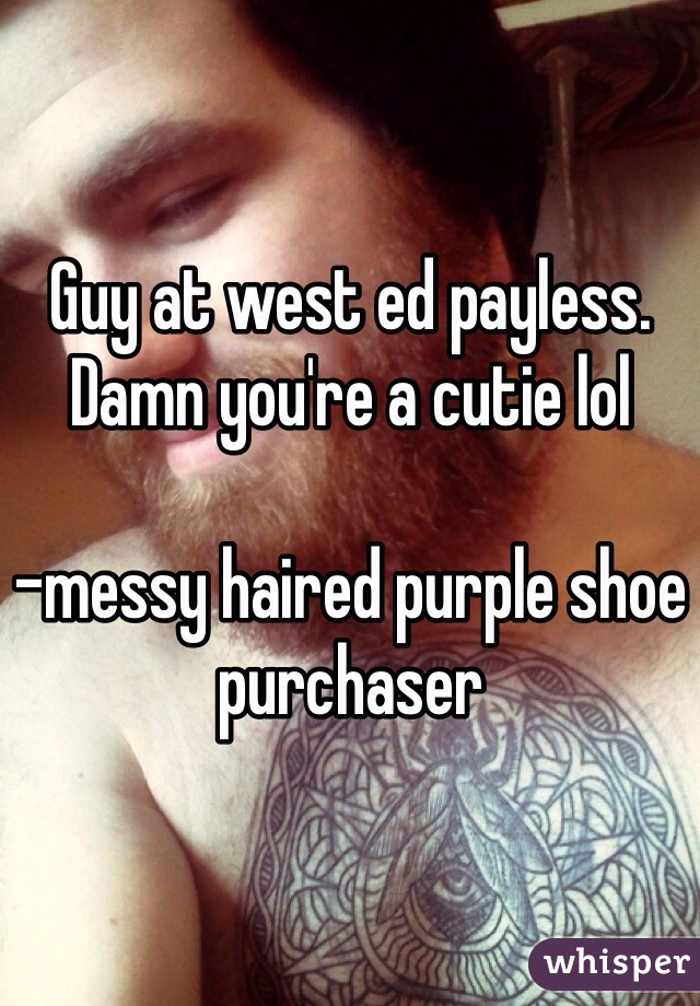 Guy at west ed payless. Damn you're a cutie lol

-messy haired purple shoe purchaser 