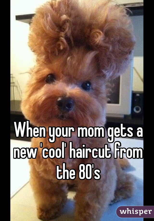 When your mom gets a new 'cool' haircut from the 80's