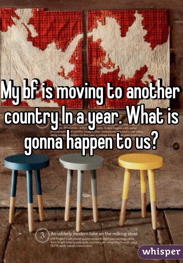 My bf is moving to another country In a year. What is gonna happen to us?
