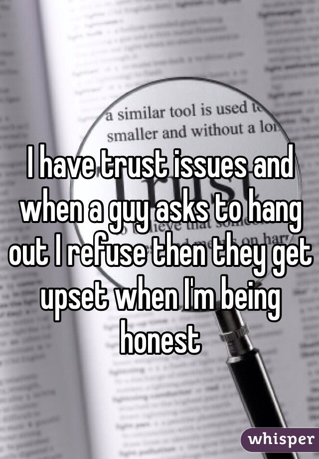 I have trust issues and when a guy asks to hang out I refuse then they get upset when I'm being honest 