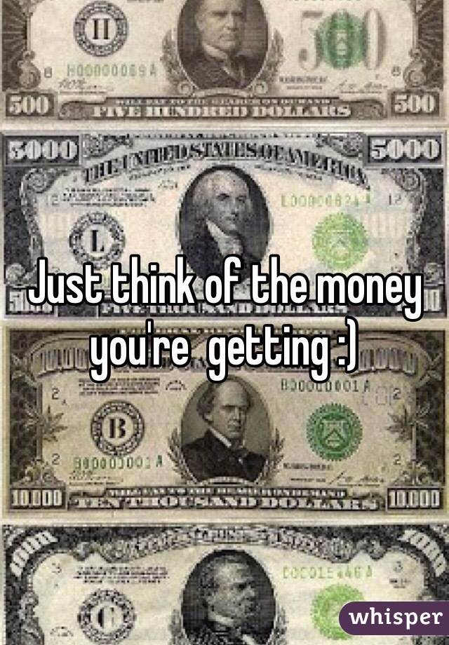 Just think of the money you're  getting :)