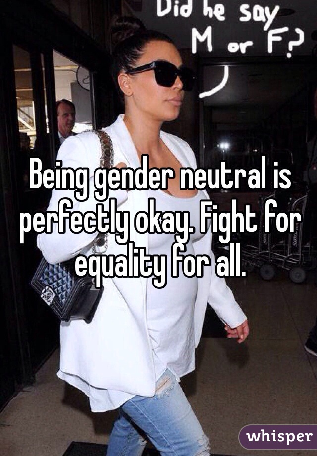 Being gender neutral is perfectly okay. Fight for equality for all. 