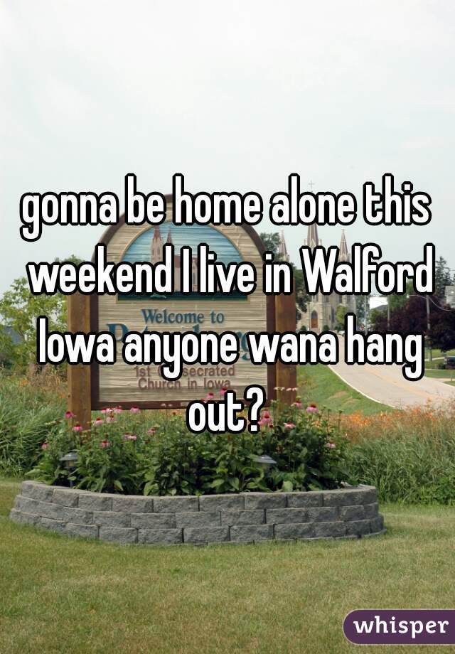 gonna be home alone this weekend I live in Walford Iowa anyone wana hang out? 