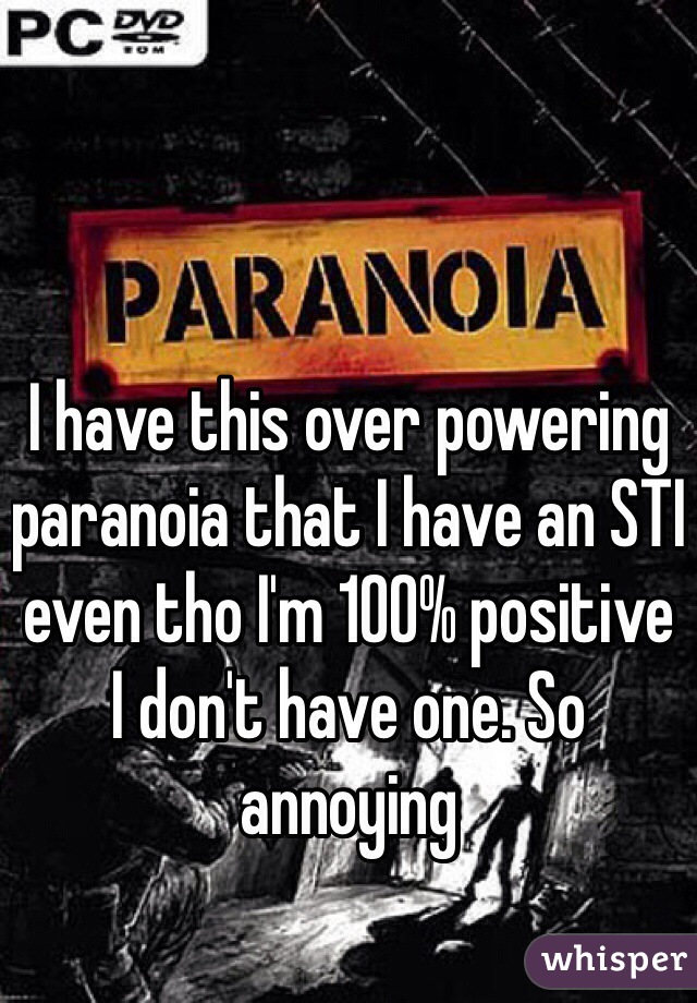 I have this over powering paranoia that I have an STI even tho I'm 100% positive I don't have one. So annoying 