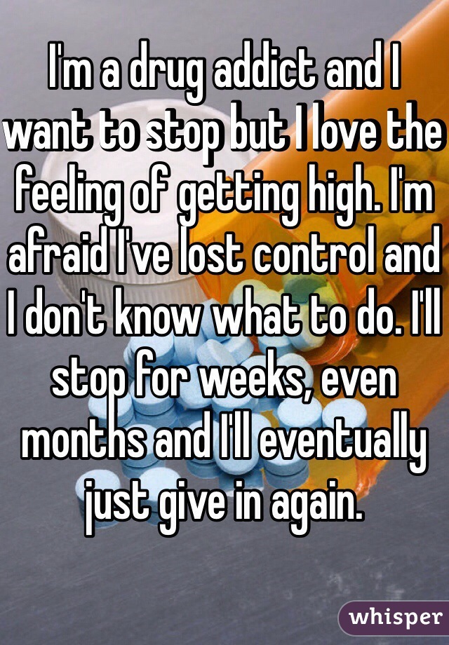 I'm a drug addict and I want to stop but I love the feeling of getting high. I'm afraid I've lost control and I don't know what to do. I'll stop for weeks, even months and I'll eventually just give in again. 
