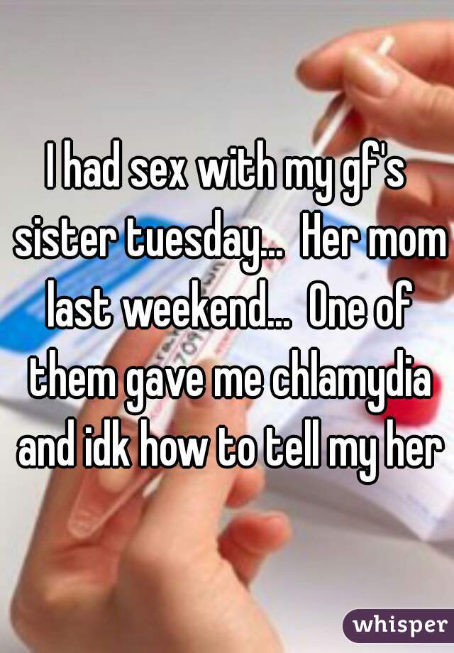 I had sex with my gf's sister tuesday...  Her mom last weekend...  One of them gave me chlamydia and idk how to tell my her