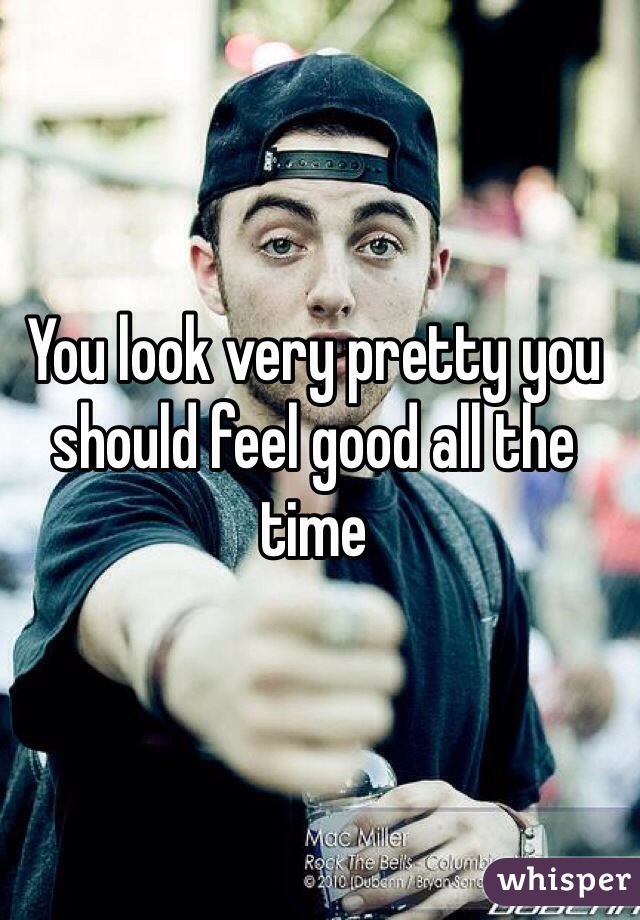 You look very pretty you should feel good all the time 