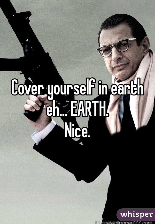 Cover yourself in earth eh... EARTH.
Nice.