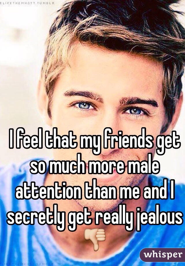 I feel that my friends get so much more male attention than me and I secretly get really jealous👎