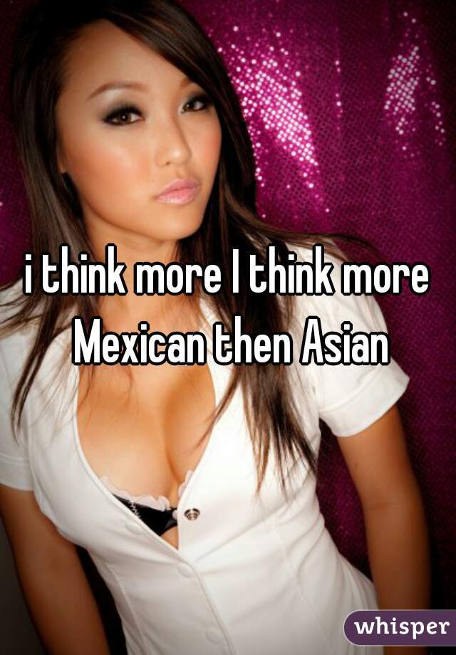 i think more I think more Mexican then Asian