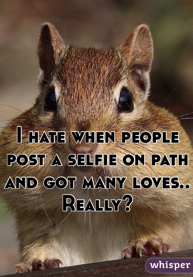 I hate when people post a selfie on path and got many loves.. Really?