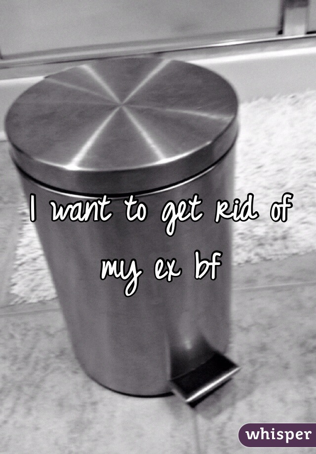 I want to get rid of my ex bf 