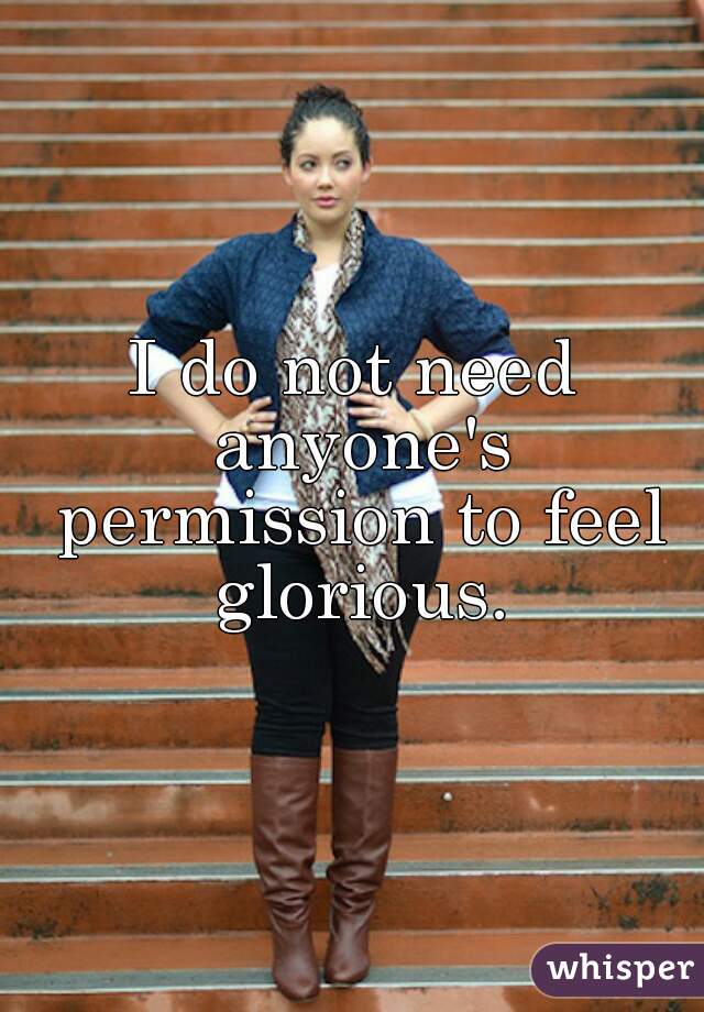 I do not need anyone's permission to feel glorious.