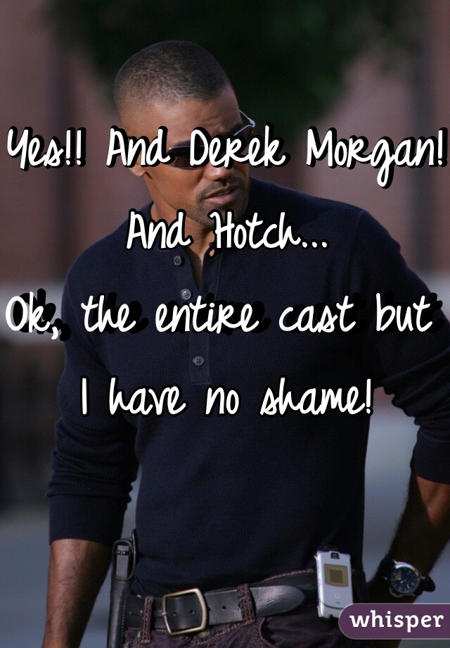Yes!! And Derek Morgan! 
And Hotch...
Ok, the entire cast but I have no shame!