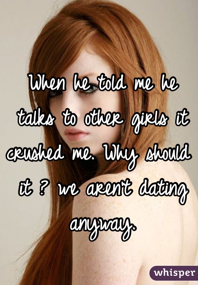When he told me he talks to other girls it crushed me. Why should it ? we aren't dating anyway.