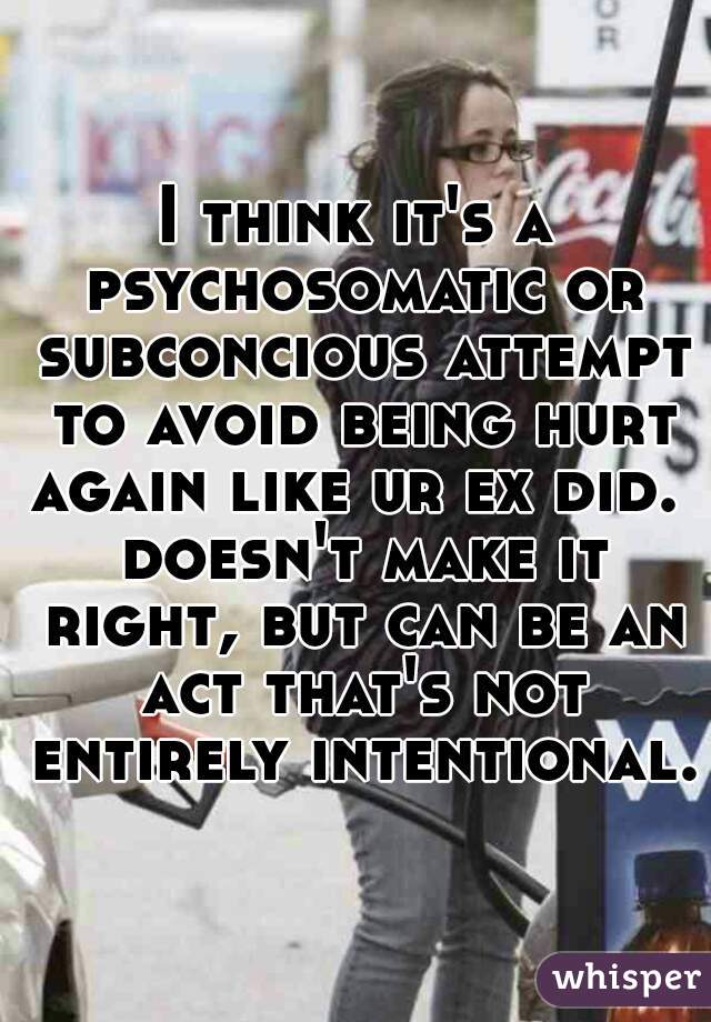 I think it's a psychosomatic or subconcious attempt to avoid being hurt again like ur ex did.  doesn't make it right, but can be an act that's not entirely intentional.