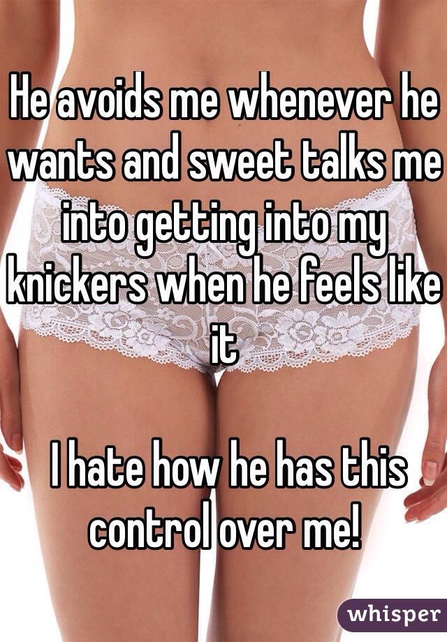 He avoids me whenever he wants and sweet talks me into getting into my knickers when he feels like it

 I hate how he has this control over me! 
