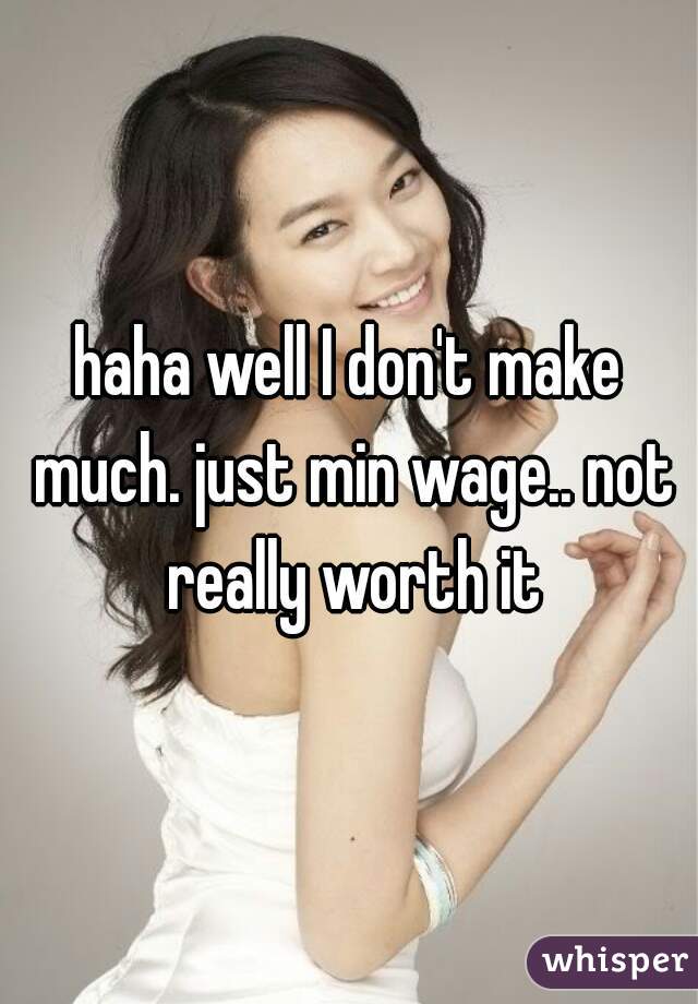 haha well I don't make much. just min wage.. not really worth it