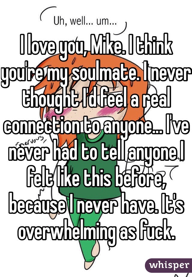 I love you, Mike. I think you're my soulmate. I never thought I'd feel a real connection to anyone... I've never had to tell anyone I felt like this before, because I never have. It's overwhelming as fuck.