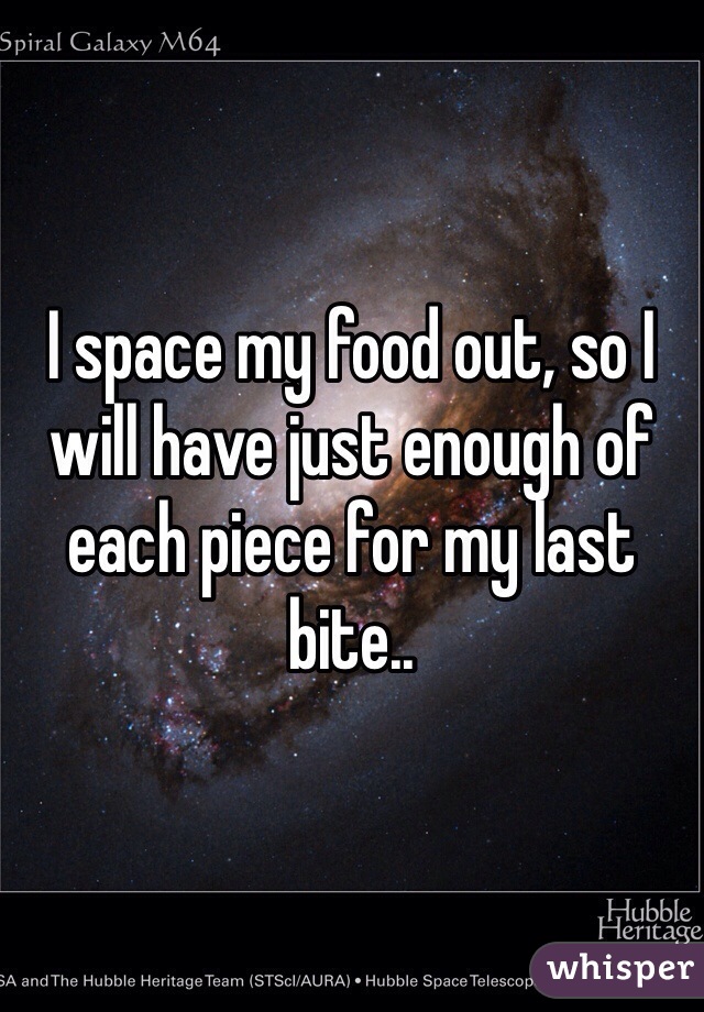 I space my food out, so I will have just enough of each piece for my last bite..