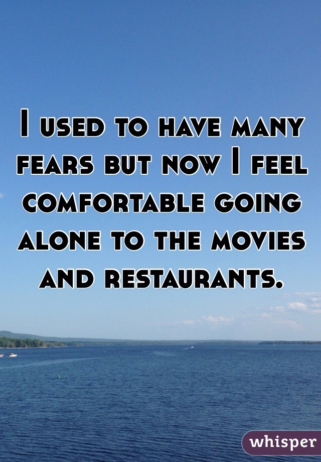 I used to have many fears but now I feel comfortable going alone to the movies and restaurants. 