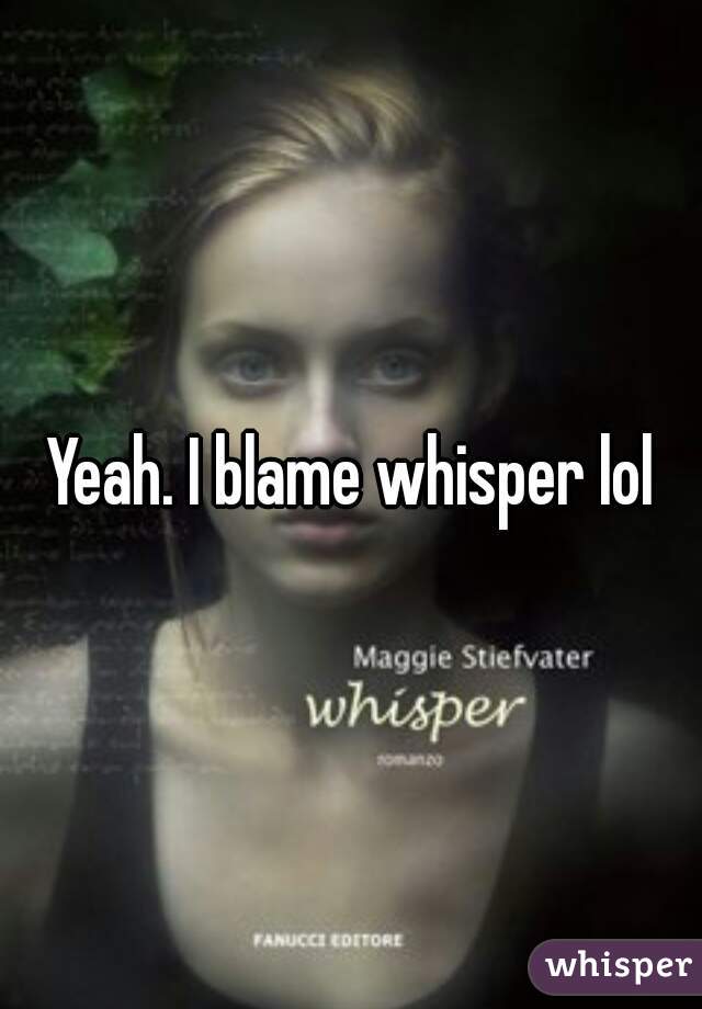 Yeah. I blame whisper lol