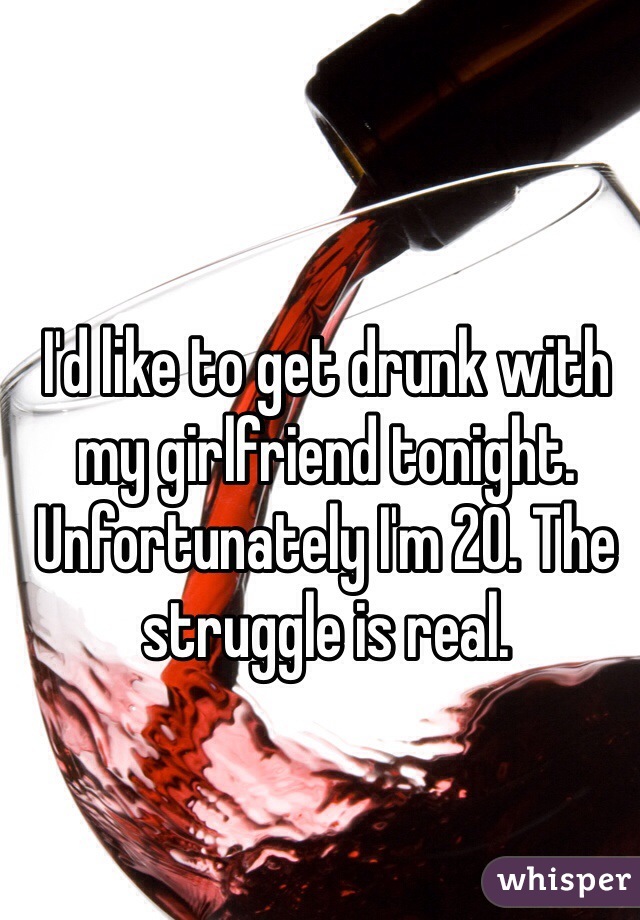 I'd like to get drunk with my girlfriend tonight. Unfortunately I'm 20. The struggle is real.